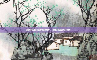 探索仿盛大传奇世界，游戏攻略与技巧