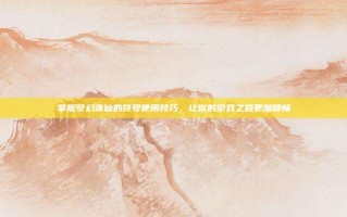掌握梦幻诛仙的符号使用技巧，让你的游戏之路更加顺畅