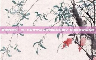 重燃的烈焰，WLK时代火法天赋的崛起与奥义-80版本火法天赋