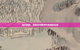 血衣蝴蝶，揭秘游戏世界中的神秘生物