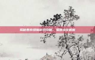 揭秘卷帘绿魔游戏攻略，易爆点全解析