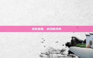 绿色直播，游戏新风尚