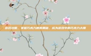 游戏攻略，掌握巧克力棒的奥秘，成为游戏中的巧克力大师