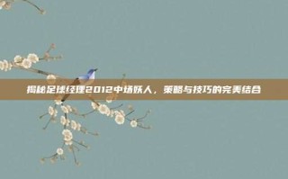 揭秘足球经理2012中场妖人，策略与技巧的完美结合