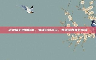 游戏版主招募启事，引领游戏风云，共筑游戏社区辉煌