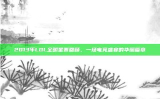 2013年LOL全明星赛回顾，一场电竞盛宴的华丽篇章