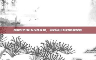 揭秘929666共享网，游戏资讯与攻略的宝库