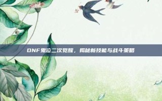DNF鬼泣二次觉醒，揭秘新技能与战斗策略