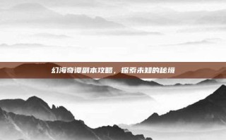 幻海奇谭副本攻略，探索未知的秘境