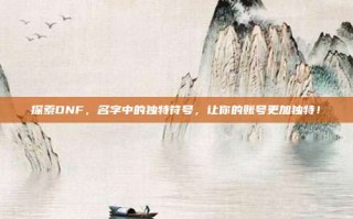 探索DNF，名字中的独特符号，让你的账号更加独特！