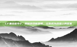 CF集结密令2，揭秘游戏新策略，让你成为战场上的赢家