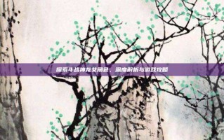 探索斗战神龙女角色，深度解析与游戏攻略
