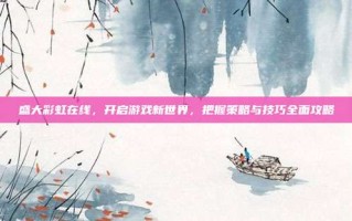 盛大彩虹在线，开启游戏新世界，把握策略与技巧全面攻略