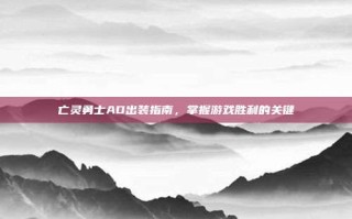 亡灵勇士AD出装指南，掌握游戏胜利的关键
