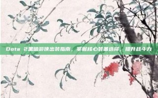 Dota 2黑暗游侠出装指南，掌握核心装备选择，提升战斗力