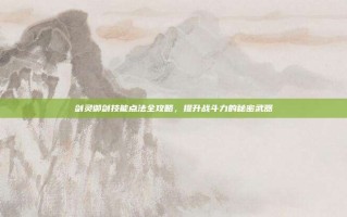 剑灵御剑技能点法全攻略，提升战斗力的秘密武器