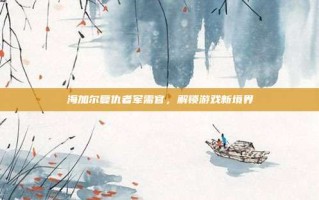 海加尔复仇者军需官，解锁游戏新境界