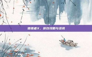 猎狐者X，游戏攻略与资讯