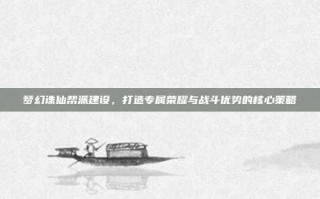 梦幻诛仙帮派建设，打造专属荣耀与战斗优势的核心策略