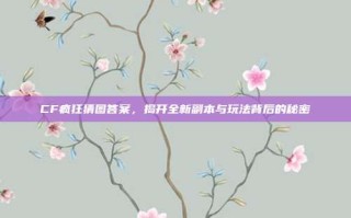 CF疯狂猜图答案，揭开全新副本与玩法背后的秘密