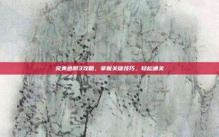 完美逃脱3攻略，掌握关键技巧，轻松通关