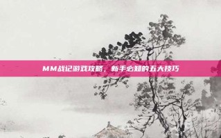 MM战记游戏攻略，新手必知的五大技巧