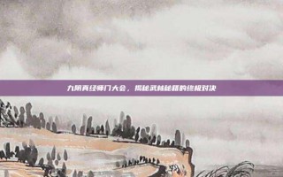 九阴真经师门大会，揭秘武林秘籍的终极对决