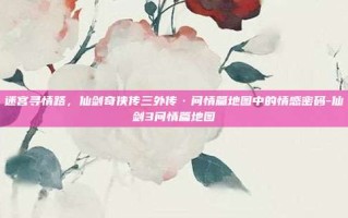 迷宫寻情路，仙剑奇侠传三外传·问情篇地图中的情感密码-仙剑3问情篇地图
