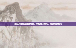 神魔大陆完美黄金攻略，掌握核心技巧，成就巅峰战力