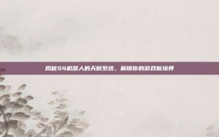 揭秘S4机器人的天赋系统，解锁你的游戏新境界