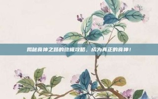 揭秘食神之路的终极攻略，成为真正的食神！