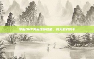 掌握DNF男魔法师技能，成为游戏高手