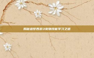 揭秘造梦西游3宠物技能学习之道