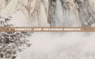 英雄岛新手礼包，你的第一把剑与远征的起点-英雄岛新手礼包