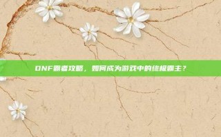DNF霸者攻略，如何成为游戏中的终极霸主？