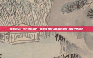 免费刷钻？小心这是陷阱！揭秘免费刷钻背后的骗局-怎样免费刷钻
