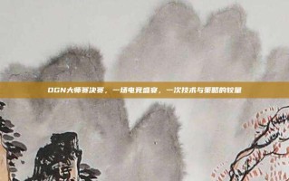OGN大师赛决赛，一场电竞盛宴，一次技术与策略的较量