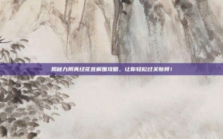 揭秘九阴真经花宫解围攻略，让你轻松过关斩将！