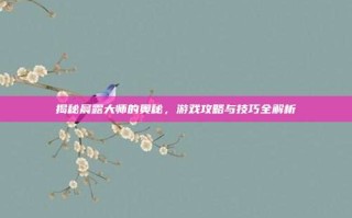 揭秘晨露大师的奥秘，游戏攻略与技巧全解析