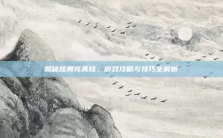 揭秘炫舞完美挂，游戏攻略与技巧全解析