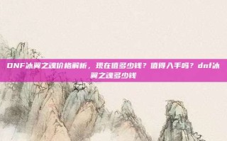 DNF冰翼之魂价格解析，现在值多少钱？值得入手吗？dnf冰翼之魂多少钱
