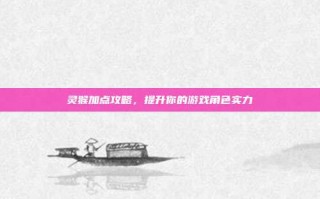 灵猴加点攻略，提升你的游戏角色实力