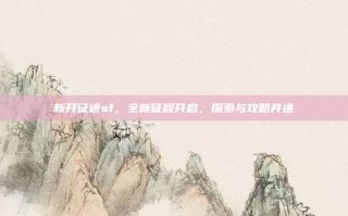 新开征途sf，全新征程开启，探索与攻略并进