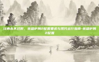 经典永不过时，英雄萨姆2配置要求与现代运行指南-英雄萨姆2配置