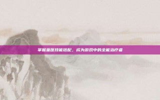 掌握巫医技能搭配，成为游戏中的全能治疗者