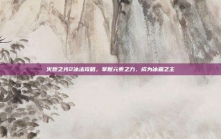 火炬之光2冰法攻略，掌握元素之力，成为冰霜之主