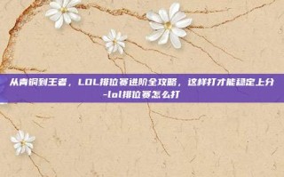 从青铜到王者，LOL排位赛进阶全攻略，这样打才能稳定上分-lol排位赛怎么打