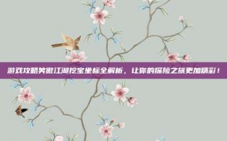 游戏攻略笑傲江湖挖宝坐标全解析，让你的探险之旅更加精彩！
