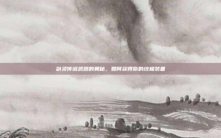 剑灵传说武器的奥秘，如何获得你的终极装备