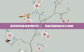 探索原神春庭景如旧其二，揭秘隐藏的秘境与策略